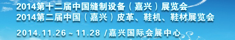 2014第十二屆中國縫制設(shè)備（嘉興）展覽會<br>2014第二屆中國（嘉興）皮革、鞋機、鞋材展覽會